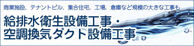 商業施設、テナントビル、集合住宅、工場、倉庫など規模の大きな工事も!給排水衛生設備工事・空調換気ダクト設備工事