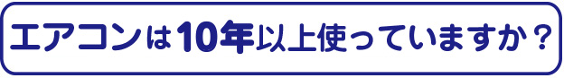 現在のエアコンを10年以上つかっていますk？